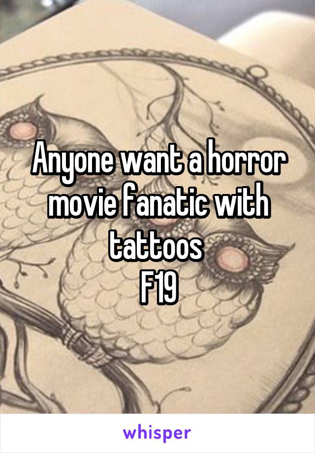 Anyone want a horror movie fanatic with tattoos 
F19