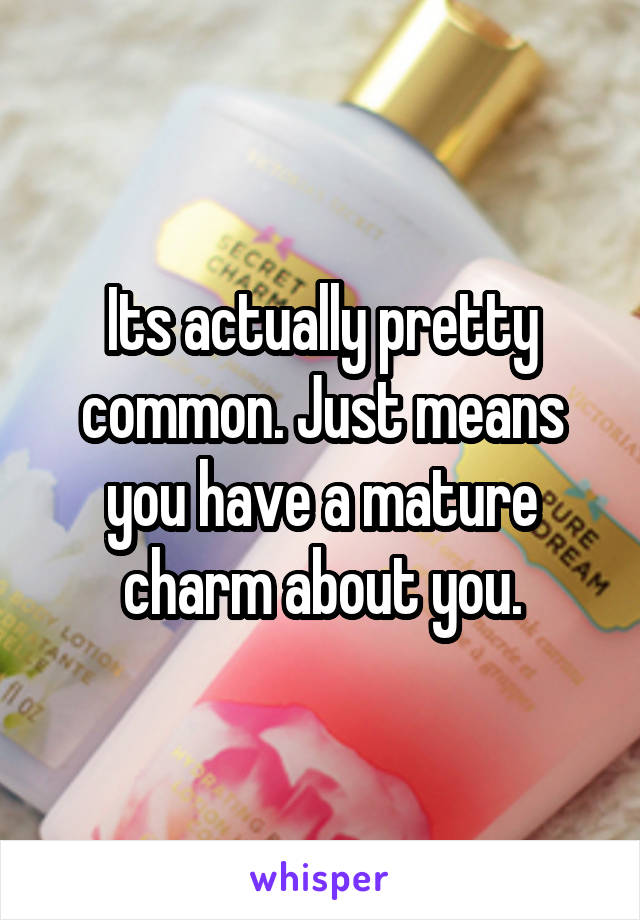 Its actually pretty common. Just means you have a mature charm about you.