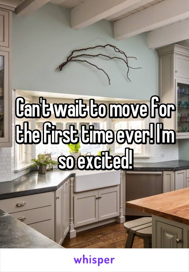 Can't wait to move for the first time ever! I'm so excited!