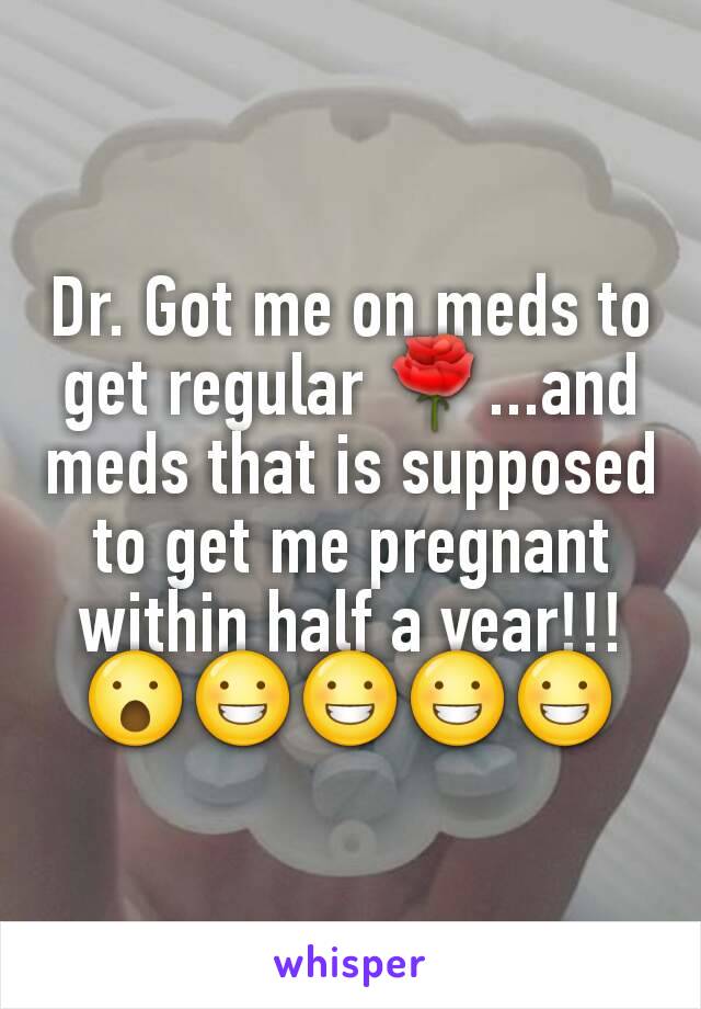 Dr. Got me on meds to get regular 🌹...and meds that is supposed to get me pregnant within half a year!!! 😮😀😀😀😀