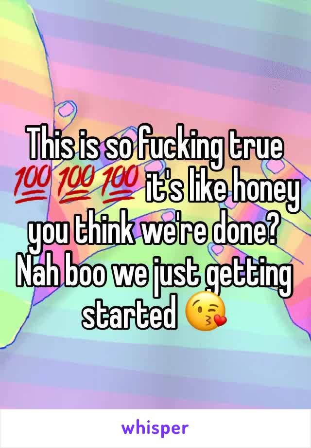 This is so fucking true 💯💯💯 it's like honey you think we're done? Nah boo we just getting started 😘