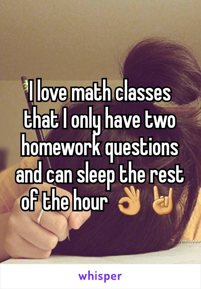 I love math classes that I only have two homework questions and can sleep the rest of the hour 👌🤘