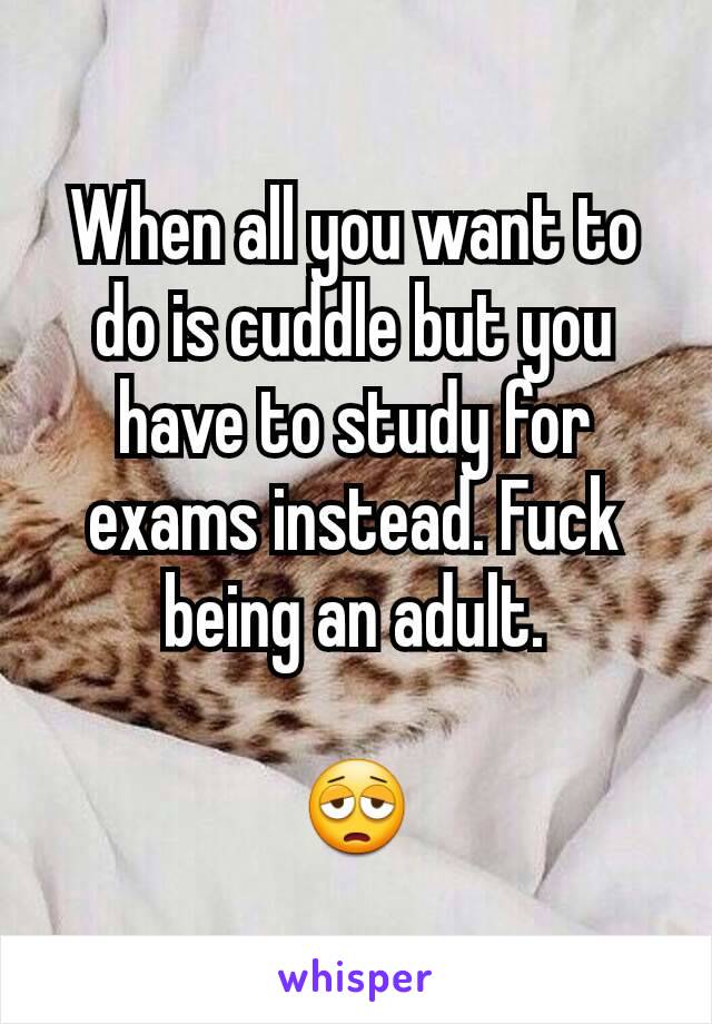 When all you want to do is cuddle but you have to study for exams instead. Fuck being an adult.

😩