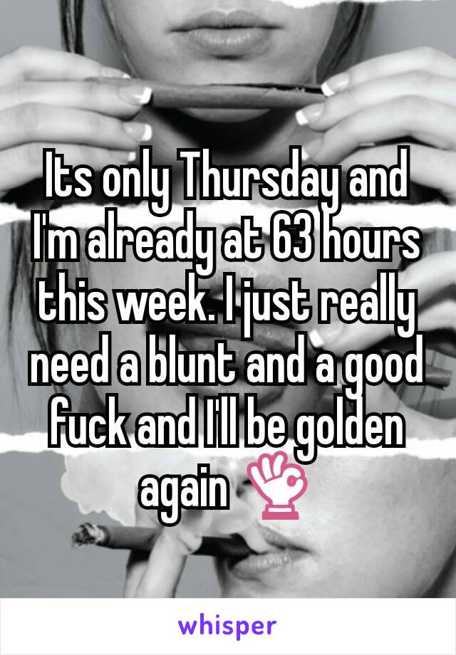 Its only Thursday and I'm already at 63 hours this week. I just really need a blunt and a good fuck and I'll be golden again 👌