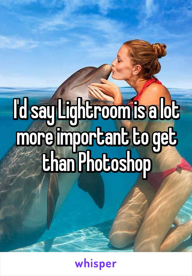 I'd say Lightroom is a lot more important to get than Photoshop