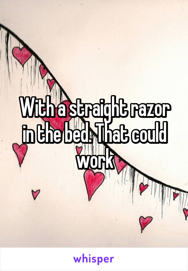 With a straight razor in the bed. That could work