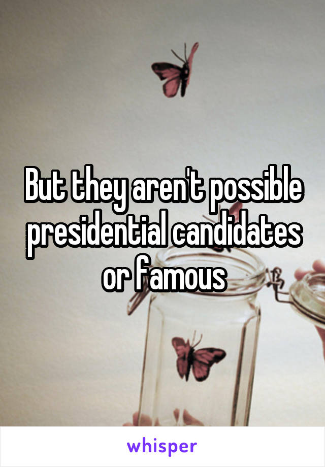 But they aren't possible presidential candidates or famous