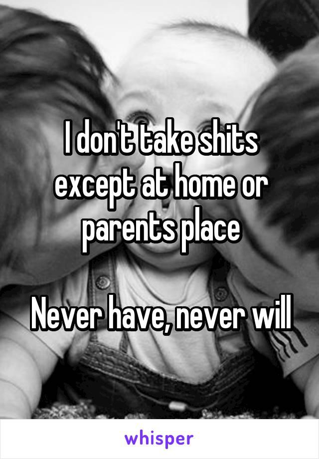 I don't take shits except at home or parents place

Never have, never will