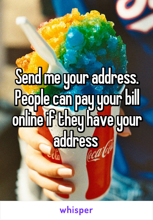 Send me your address. People can pay your bill online if they have your address 