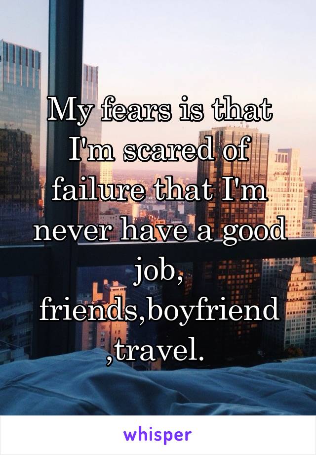 My fears is that I'm scared of failure that I'm never have a good job, friends,boyfriend ,travel. 