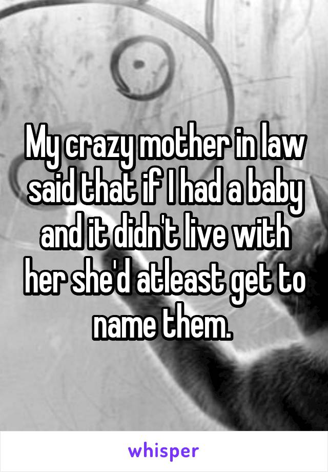 My crazy mother in law said that if I had a baby and it didn't live with her she'd atleast get to name them. 