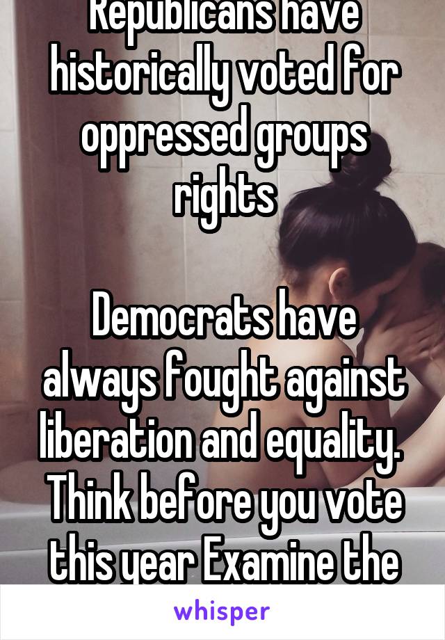 Republicans have historically voted for oppressed groups rights

Democrats have always fought against liberation and equality. 
Think before you vote this year Examine the issues