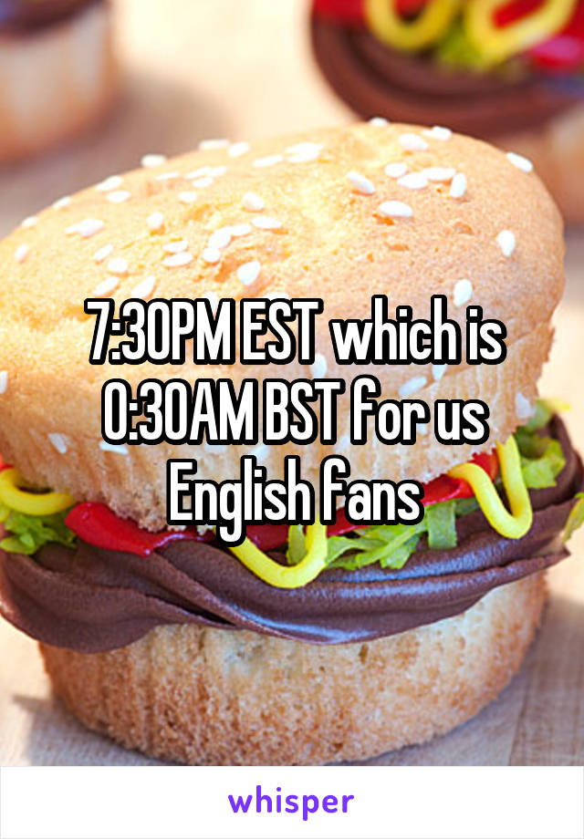 7:30PM EST which is 0:30AM BST for us English fans
