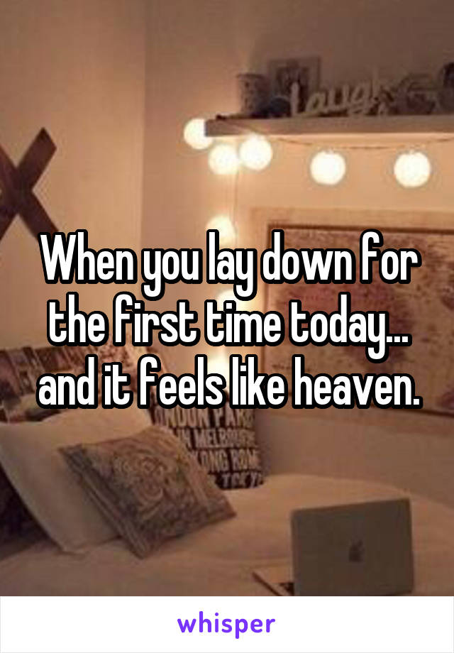 When you lay down for the first time today... and it feels like heaven.