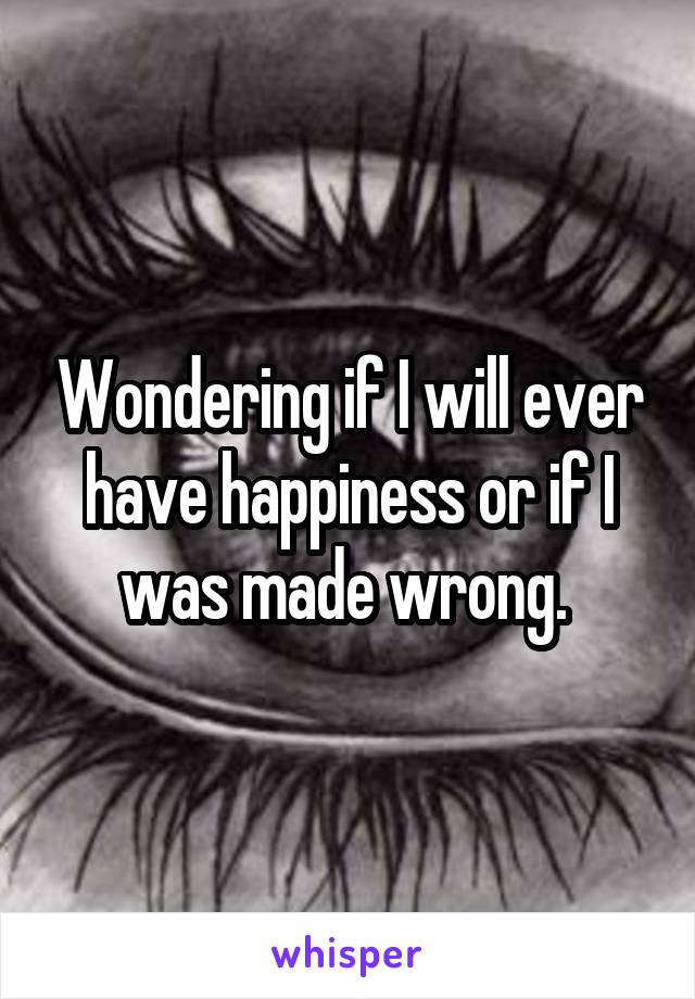 Wondering if I will ever have happiness or if I was made wrong. 