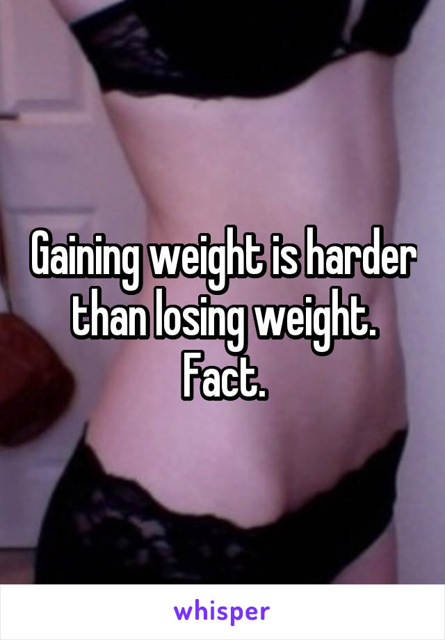 Gaining weight is harder than losing weight. Fact.