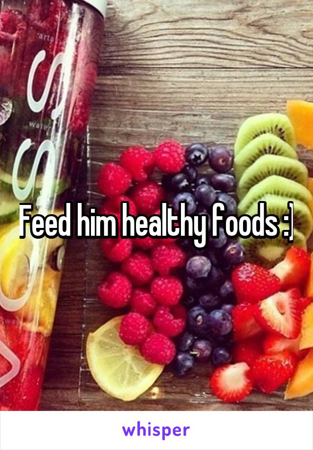 Feed him healthy foods :)