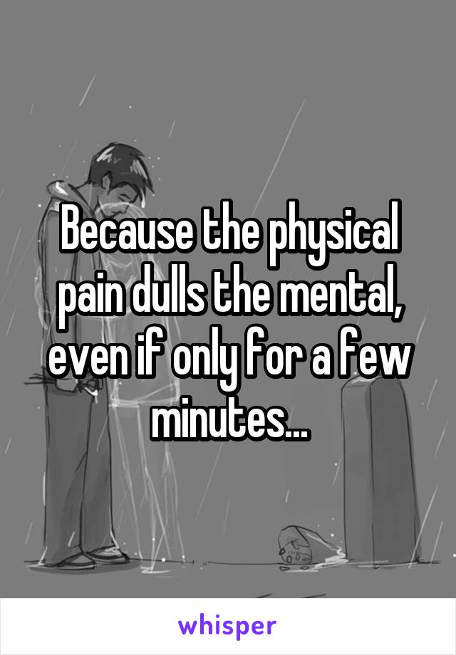 Because the physical pain dulls the mental, even if only for a few minutes...