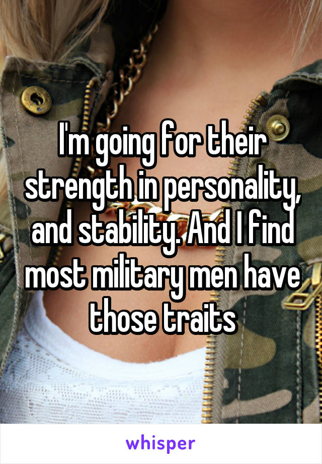 I'm going for their strength in personality, and stability. And I find most military men have those traits