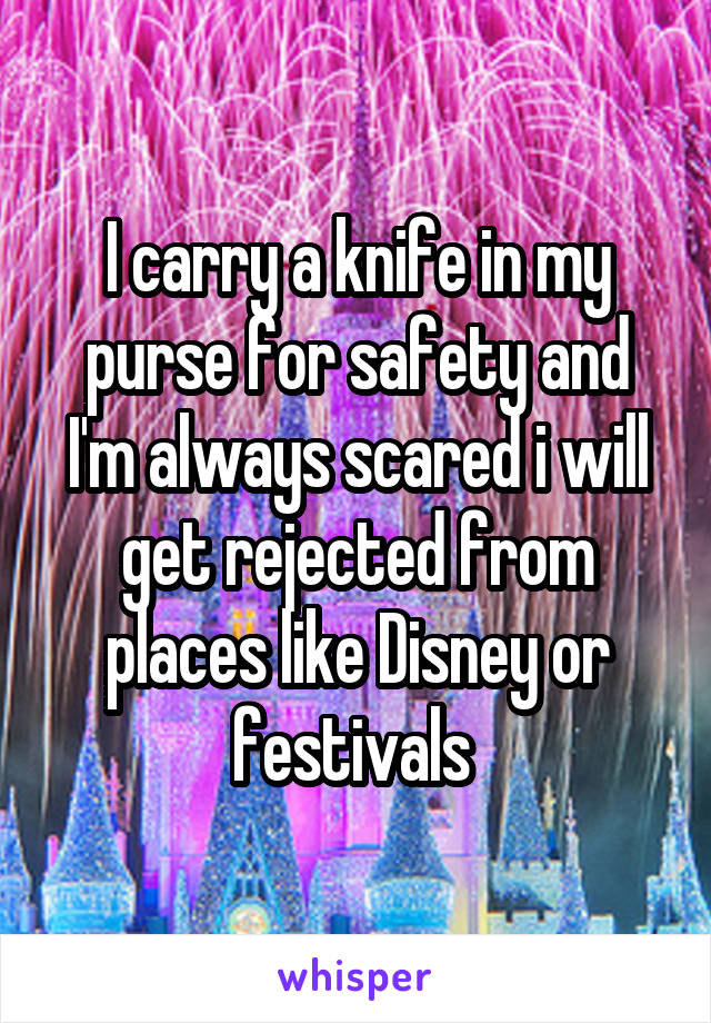 I carry a knife in my purse for safety and I'm always scared i will get rejected from places like Disney or festivals 