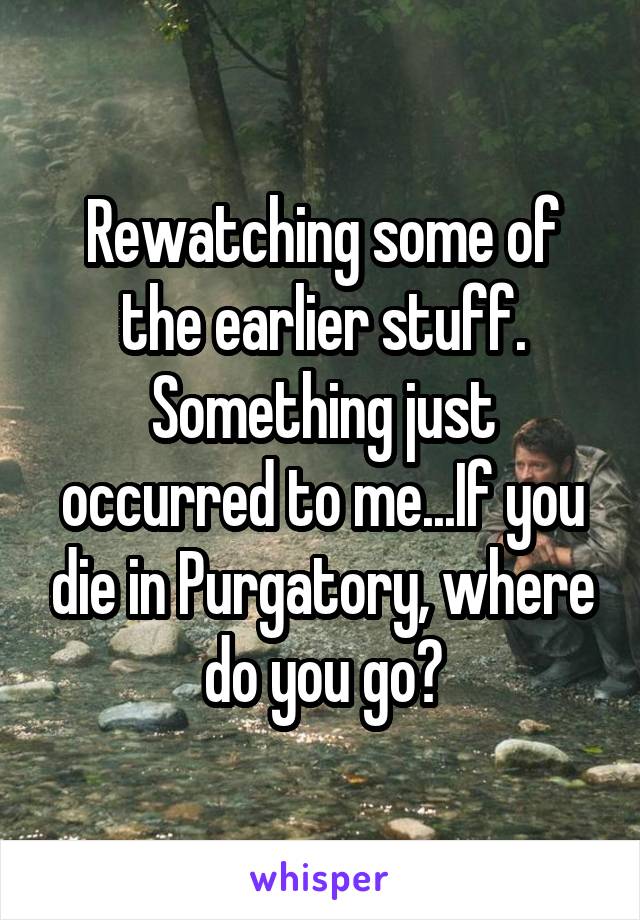 Rewatching some of the earlier stuff. Something just occurred to me...If you die in Purgatory, where do you go?