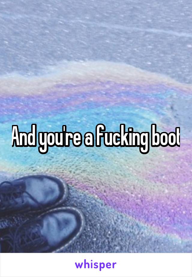 And you're a fucking boot