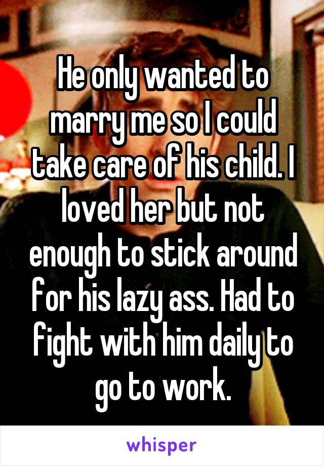 He only wanted to marry me so I could take care of his child. I loved her but not enough to stick around for his lazy ass. Had to fight with him daily to go to work.