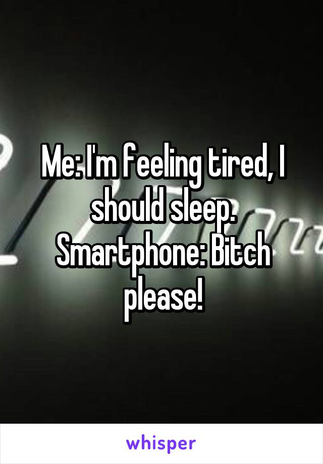 Me: I'm feeling tired, I should sleep.
Smartphone: Bitch please!