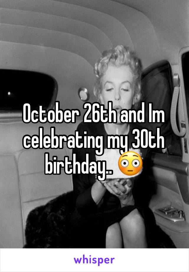 October 26th and Im celebrating my 30th birthday.. 😳