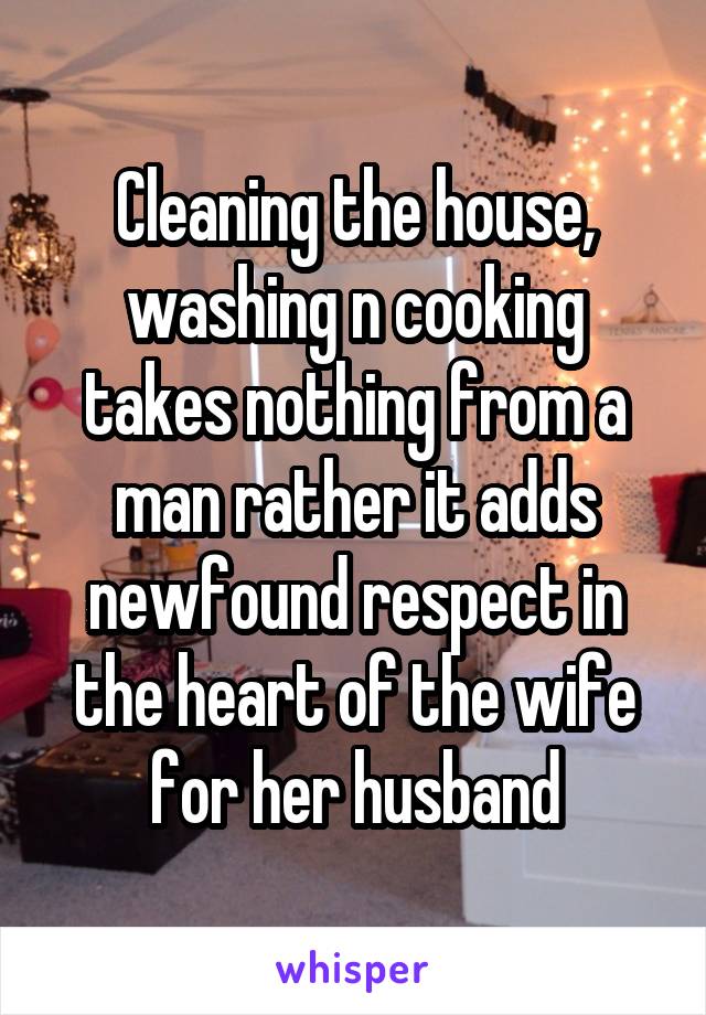 Cleaning the house, washing n cooking takes nothing from a man rather it adds newfound respect in the heart of the wife for her husband