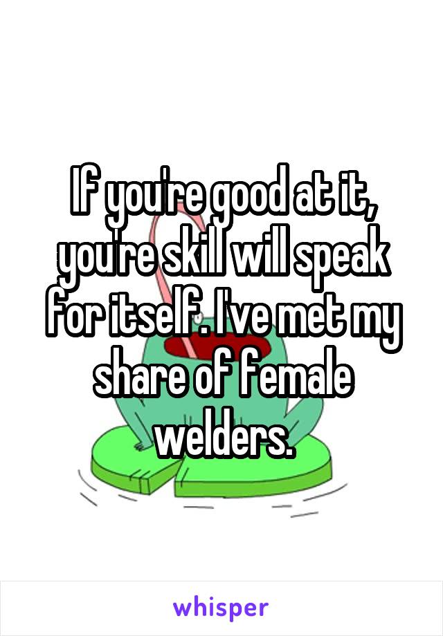 If you're good at it, you're skill will speak for itself. I've met my share of female welders.