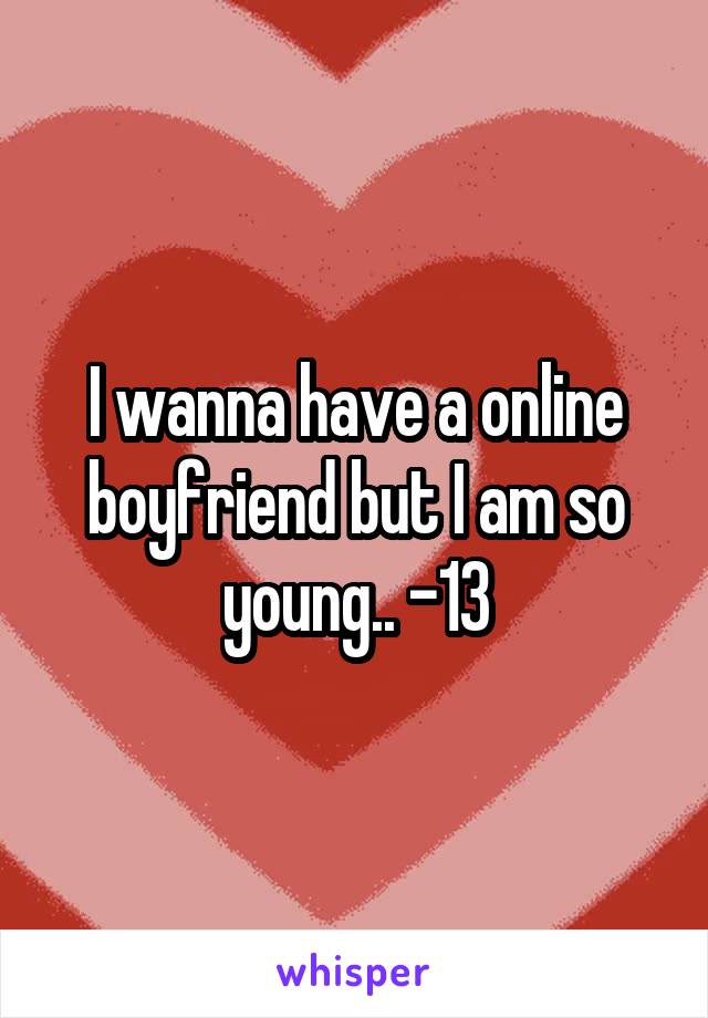 I wanna have a online boyfriend but I am so young.. -13