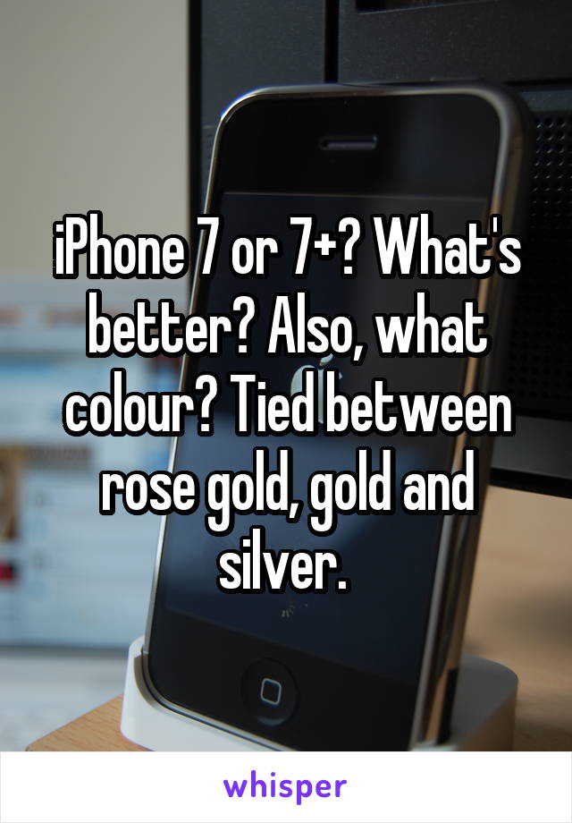 iPhone 7 or 7+? What's better? Also, what colour? Tied between rose gold, gold and silver. 