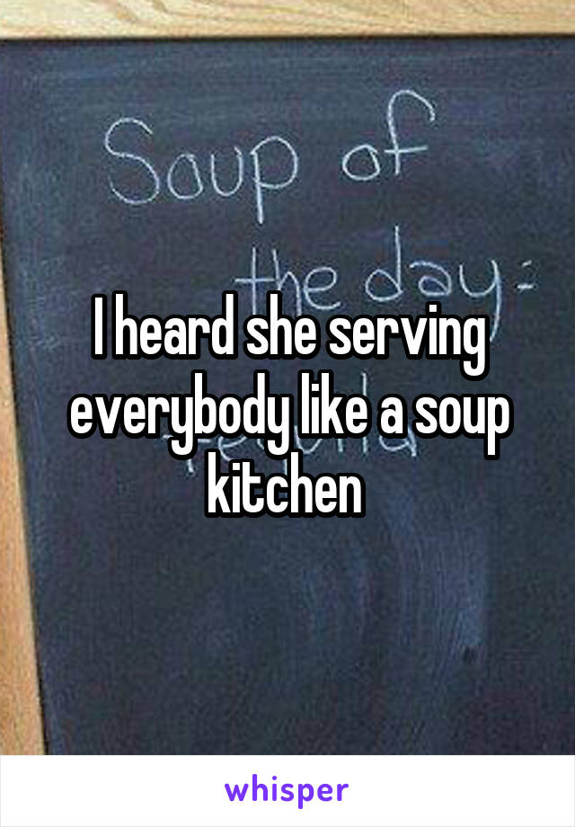 I heard she serving everybody like a soup kitchen 