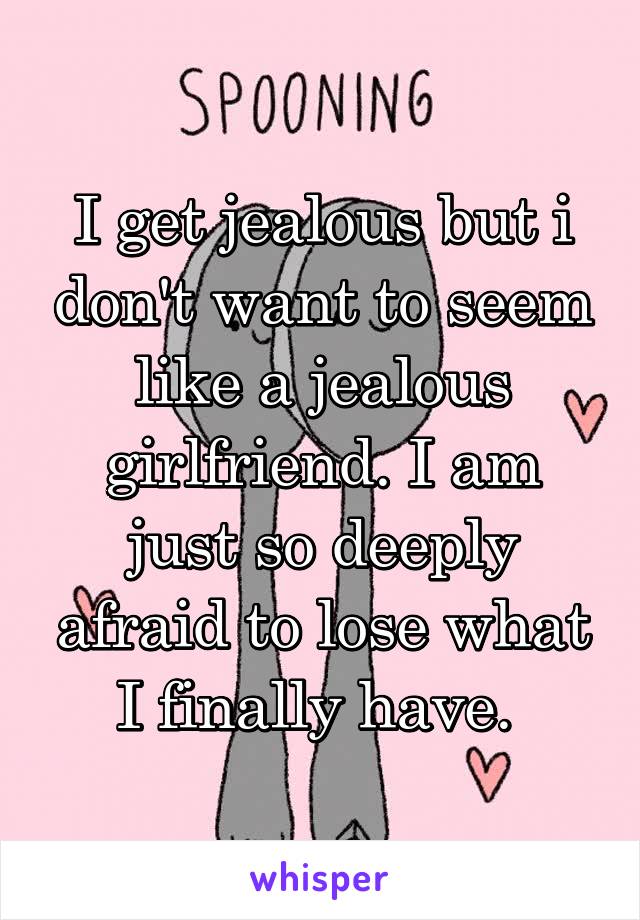 I get jealous but i don't want to seem like a jealous girlfriend. I am just so deeply afraid to lose what I finally have. 
