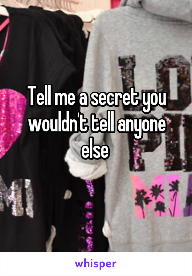 Tell me a secret you wouldn't tell anyone else 
