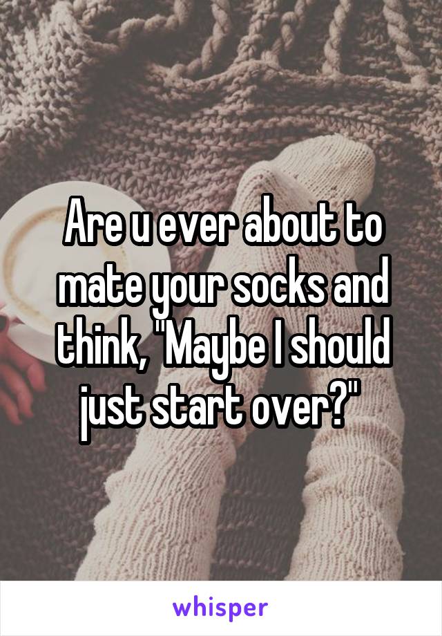 Are u ever about to mate your socks and think, "Maybe I should just start over?" 