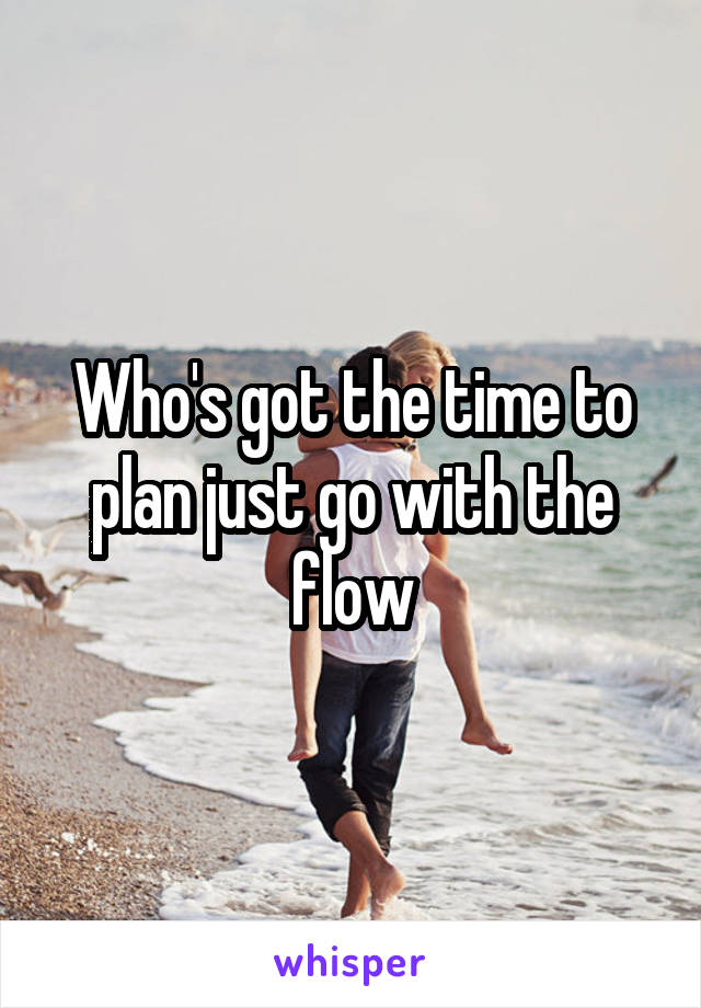 Who's got the time to plan just go with the flow