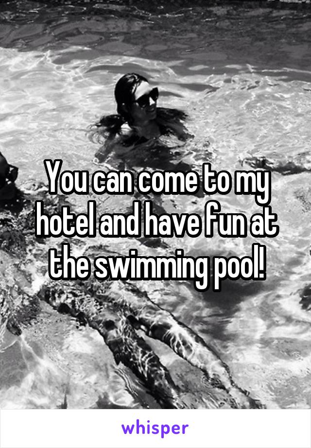 You can come to my hotel and have fun at the swimming pool!