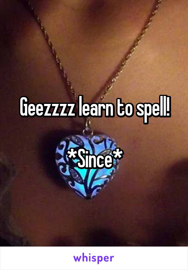 Geezzzz learn to spell!

*Since*