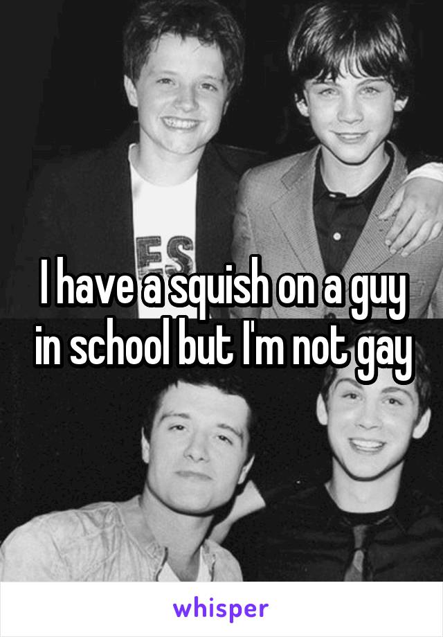 I have a squish on a guy in school but I'm not gay