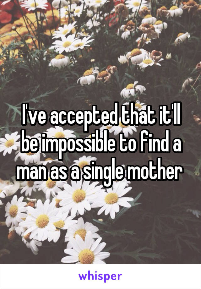 I've accepted that it'll be impossible to find a man as a single mother 