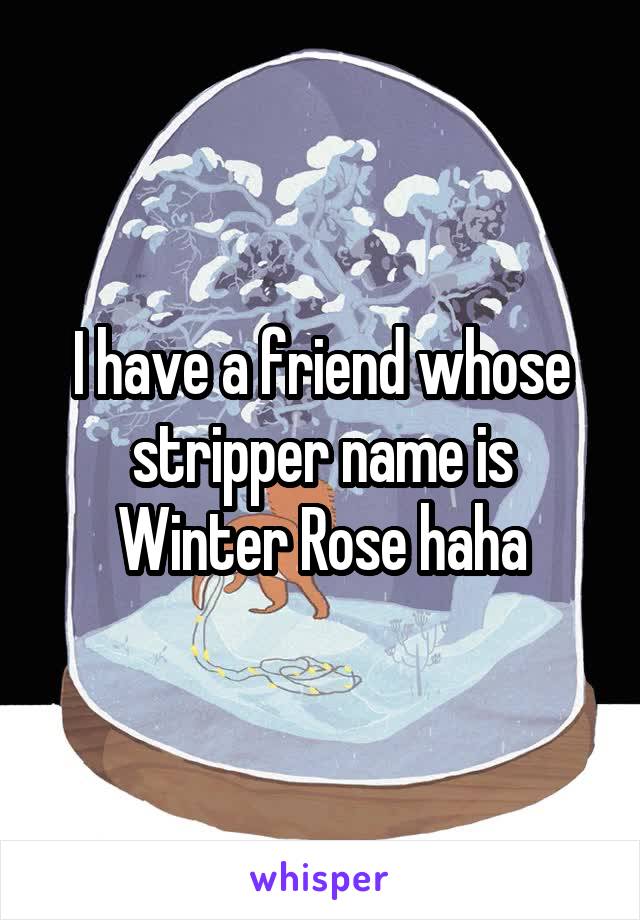 I have a friend whose stripper name is Winter Rose haha