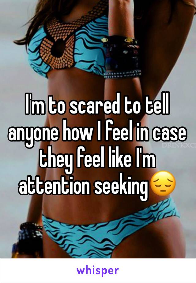 I'm to scared to tell anyone how I feel in case they feel like I'm attention seeking😔