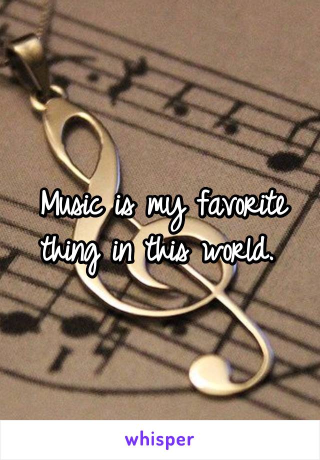 Music is my favorite thing in this world. 