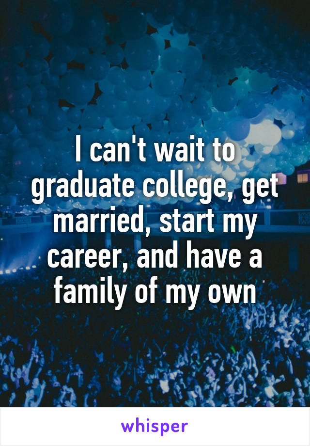 I can't wait to graduate college, get married, start my career, and have a family of my own