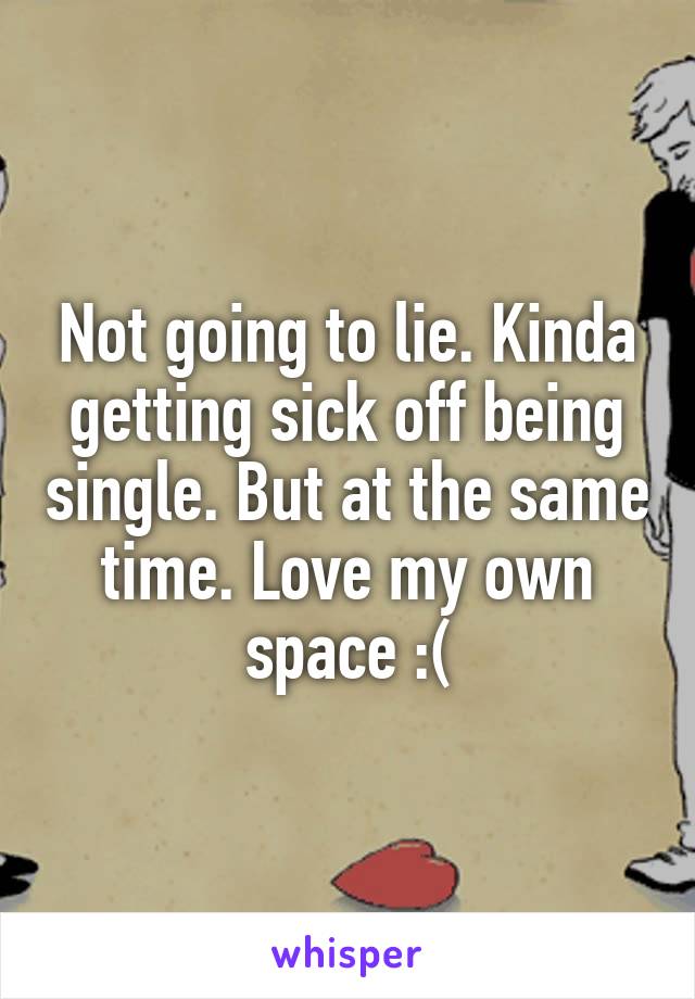 Not going to lie. Kinda getting sick off being single. But at the same time. Love my own space :(