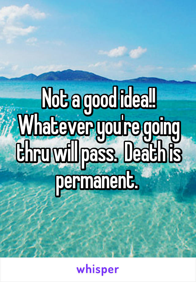 Not a good idea!! Whatever you're going thru will pass.  Death is permanent. 