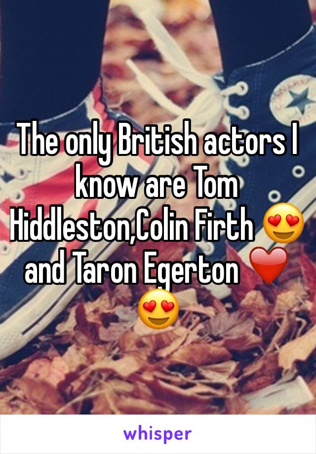 The only British actors I know are Tom Hiddleston,Colin Firth 😍 and Taron Egerton ❤️😍