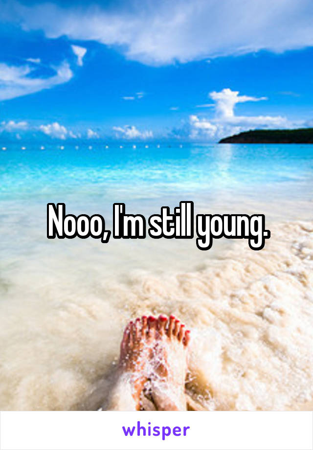 Nooo, I'm still young.